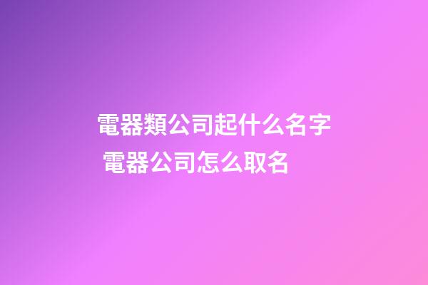 電器類公司起什么名字 電器公司怎么取名-第1張-公司起名-玄機派